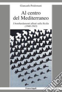 Al centro del Mediterraneo. I bombardamenti alleati sulla Sicilia (1940-1943) libro di Poidomani Giancarlo