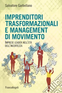 Imprenditori trasformazionali e management di movimento. Imprese leader nell'età dell'incertezza libro di Garbellano Salvatore