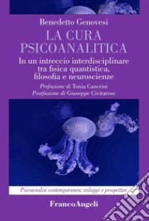 La cura psicoanalitica. In un intreccio interdisciplinare tra fisica quantistica, filosofia e neuroscienze libro di Genovesi Benedetto