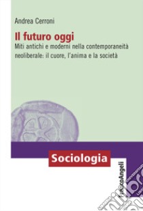 Il futuro oggi. Miti antichi e moderni nella contemporaneità neoliberale: il cuore, l'anima e la società libro di Cerroni Andrea