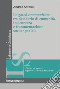 Le gated communities: tra desiderio di comunità, insicurezza e frammentazione socio-spaziale libro di Antonilli Andrea