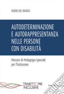 Autodeterminazione e autorappresentanza nelle persone con disabilità. Percorsi di pedagogia speciale per l'inclusione libro di Del Bianco Noemi