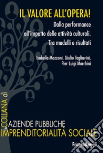 Il valore all'opera! Dalla performance all'impatto delle attività culturali. Tra modelli e risultati libro di Mozzoni Isabella; Tagliavini Giulio; Marchini Pier Luigi