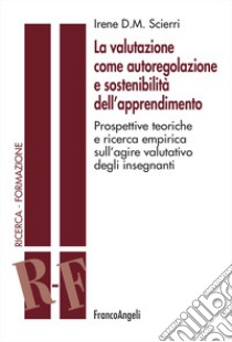 La valutazione come autoregolazione e sostenibilità dell'apprendimento. Prospettive teoriche e ricerca empirica sull'agire valutativo degli insegnanti libro di Scierri Irene D. M.