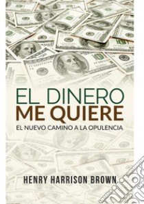 El dinero me quiere. El nuevo camino a la opulencia libro di Brown Henry Harrison