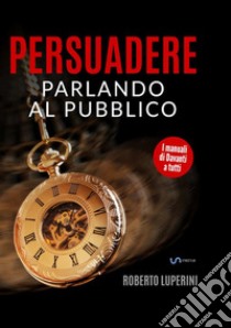 Persuadere parlando al pubblico. Trentasei tecniche di persuasione per parlare in pubblico libro di Luperini Roberto