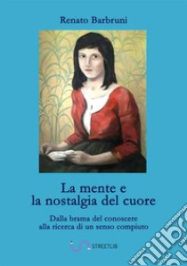 La mente e la nostalgia del cuore. Dalla brama del conoscere alla ricerca di un senso compiuto libro di Barbruni Renato