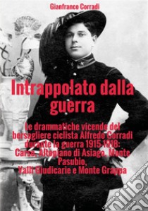 Intrappolato dalla guerra. Le drammatiche vicende del bersagliere ciclista Alfredo Corradi durante la guerra 1915-1918: Carso, Altopiano di Asiago, Monte Pasubio, Valli Giudicarie e Monte Grappa libro di Corradi Gianfranco