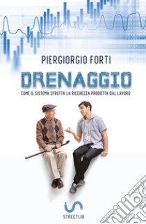 Drenaggio. Come il sistema sfrutta la ricchezza prodotta dal lavoro libro di Forti Piergiorgio