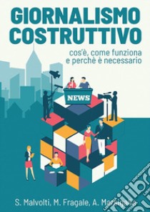 Giornalismo costruttivo. Cos'è, come funziona e perché è necessario libro di Malvolti Silvio; Fragale Martina; Marsigalia Alessia