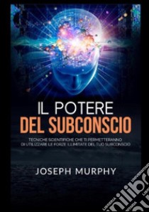 Il potere del subconscio. Tecniche scientifiche che ti permetteranno di utilizzare le forze illimitate del tuo subconscio libro di Murphy Joseph