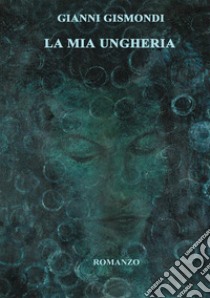 La mia Ungheria libro di Gismondi Gianni