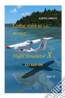 Come volo io con Microsoft Flight Simulator X. Gli add-on libro di Ramolfo Alberto