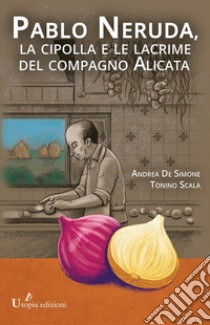 Pablo Neruda, la cipolla e le lacrime del compagno Alicata libro di De Simone Andrea; Scala Tonino