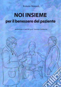 Noi insieme per il benessere del paziente. Come aumentare le proprie capacità di osservazione ed ascolto per la cura dei pazienti libro di Morandi Roberto