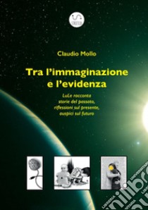 Tra l'immaginazione e l'evidenza. LuLe racconta storie del passato, riflessioni sul presente, auspici sul futuro libro di Mollo Claudio