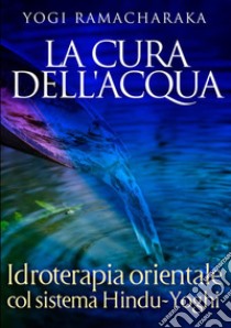 La cura dell'acqua. Idroterapia orientale col sistema hindu-yoghi libro di Ramacharaka (yogi)