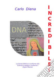 Incredibile! La Genesi biblica è conforme alla scienza e spiega e conferma i dogmi mariani libro di Diena Carlo