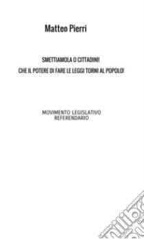 Smettiamola o cittadini! Che il potere di fare le leggi torni al popolo! libro di Pierri Matteo