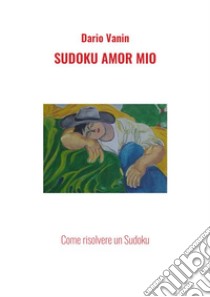 Sudoku amor mio. Come risolvere un Sudoku libro di Vanin Dario