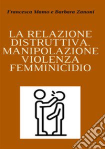 La relazione distruttiva. Manipolazione, violenza, femminicidio libro di Mamo Francesca; Zanoni Barbara