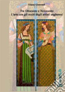 Tra Ottocento e Novecento. L'arte con gli occhi degli artisti ungheresi libro di Gismondi Gianni