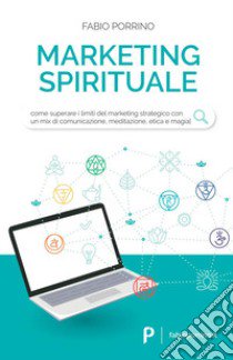 Marketing spirituale. Come superare i limiti del marketing strategico con un mix di comunicazione, meditazione, etica e magia libro di Porrino Fabio