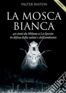 La mosca bianca. 40 anni da Milano a La Spezia libro di Baston Valter