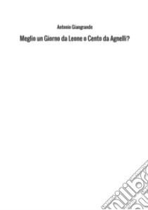 Meglio un giorno da leone o cento da Agnelli? libro di Giangrande Antonio