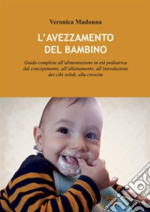 L'avezzamento del bambino. Guida completa all'alimentazione in età pediatrica dal concepimento, all'allattamento, all'introduzione dei cibi solidi, alla crescita libro di Madonna Veronica