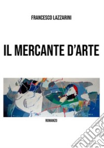 Il mercante d'arte libro di Lazzarini Francesco