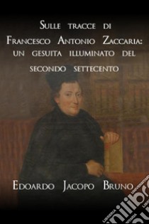 Sulle tracce di Francesco Antonio Zaccaria: un gesuita illuminato del secondo Settecento libro di Bruno Edoardo Jacopo