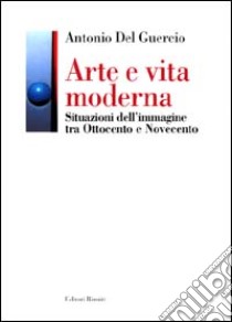 Arte e vita moderna. Situazioni dell'immagine tra Ottocento e Novecento libro di Del Guercio Antonio