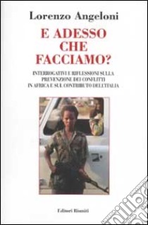 E adesso che facciamo? Interrogativi e riflessioni sula prevenzione dei conflitti in Africa e sul contributo dell'Italia libro di Angeloni Lorenzo