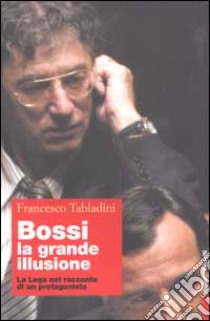 Bossi: la grande illusione. La Lega nel racconto di un protagonista libro di Tabladini Francesco