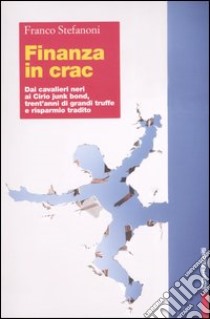 Finanza in crac. Dai cavalieri neri ai cirio junk bond, trent'anni di grandi truffe e risparmio tradito libro di Stefanoni Franco