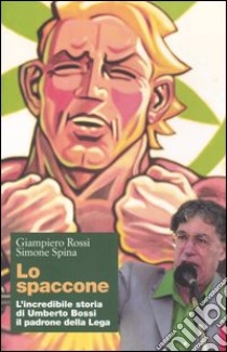 Lo spaccone. L'incredibile storia di Umberto Bossi il padrone della Lega libro di Rossi Giampiero; Spina Simone