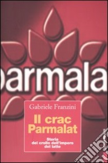 Il crac Parmalat. Storia del crollo dell'impero del latte libro di Franzini Gabriele