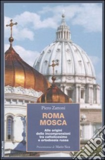 Roma Mosca. Alle origini delle incomprensioni tra cattolicesimo e ortodossia russa libro di Zattoni Piero