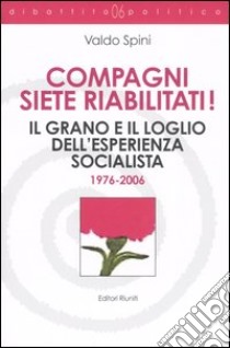 Compagni siete riabilitati! Il grano e il loglio dell'esperienza socialista 1976-2006 libro di Spini Valdo