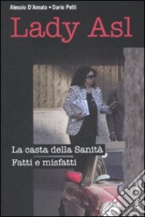 Lady Asl. La casta della Sanità. Fatti e misfatti libro di D'Amato Alessio; Petti Dario