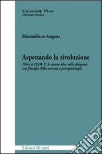 Aspettando la rivoluzione. Oltre il DSM-V: le nuove idee sulla diagnosi tra filosofia della scienza e psicopatologia libro di Aragona Massimiliano