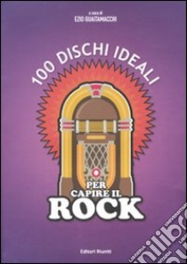 100 dischi ideali per capire il rock. Ediz. illustrata libro di Guaitamacchi E. (cur.)