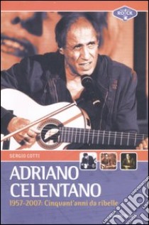 Adriano Celentano 1957-2007. Cinquant'anni da ribelle libro di Cotti Sergio