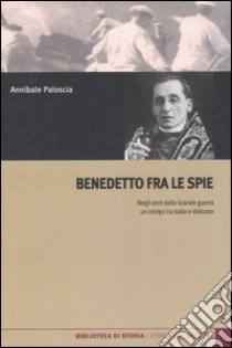 Benedetto fra le spie. Negli anni della Grande guerra un intrigo tra Italia e Vaticano libro di Paloscia Annibale