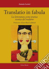 Translatio in fabula. La letteratura come pratica teorica del tradurre libro di Lavieri Antonio