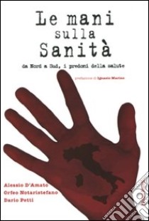 Mani sulla sanità da Nord a Sud, i predoni della salute libro di D'Amato Alessio; Petti Dario; Notaristefano Orfeo