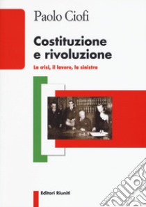 Costituzione e rivoluzione. La crisi, il lavoro, la sinistra libro di Ciofi Paolo