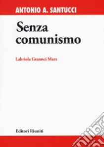 Senza comunismo. Labriola, Gramsci, Marx libro di Santucci Antonio A.