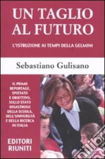 Un taglio al futuro. L'istruzione ai tempi della Gelmini libro di Gulisano Sebastiano